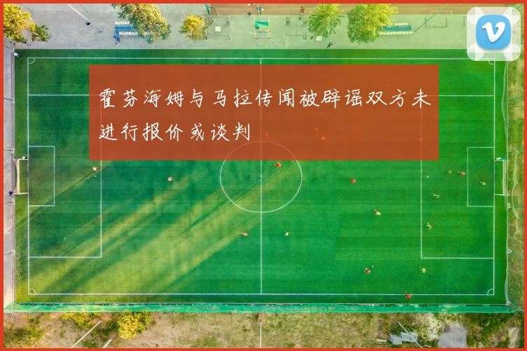 霍芬海姆与马拉传闻被辟谣双方未进行报价或谈判