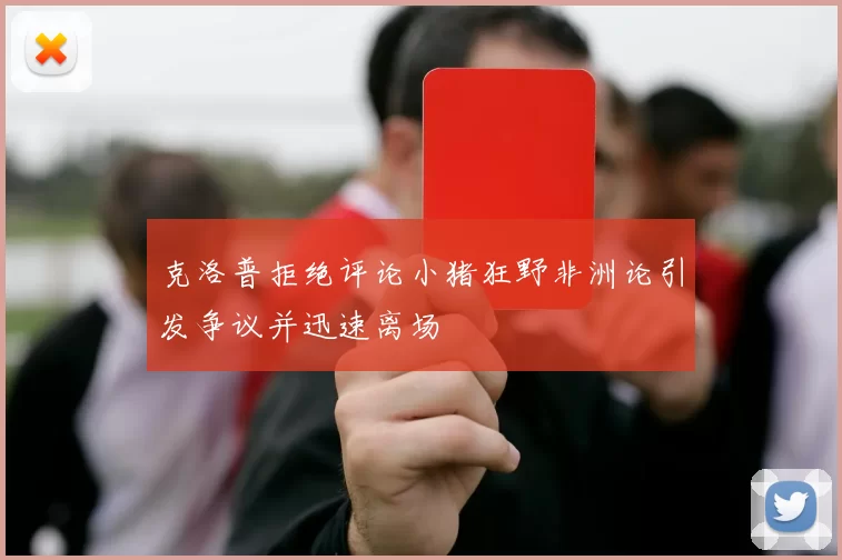 克洛普拒绝评论小猪狂野非洲论引发争议并迅速离场