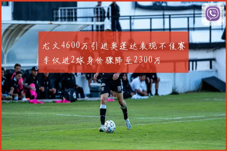 尤文4600万引进奥蓬达表现不佳赛季仅进2球身价骤降至2300万