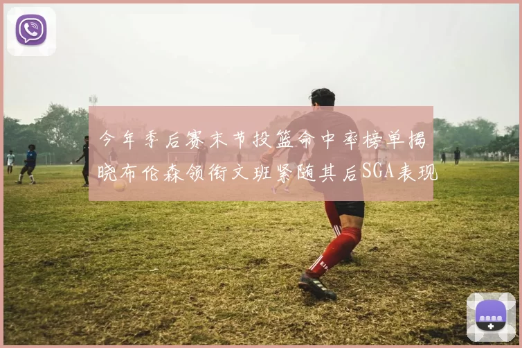 今年季后赛末节投篮命中率榜单揭晓布伦森领衔文班紧随其后SGA表现不俗