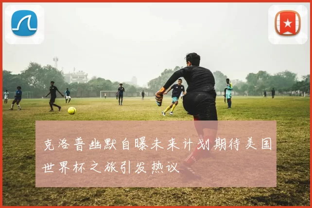 克洛普幽默自曝未来计划期待美国世界杯之旅引发热议