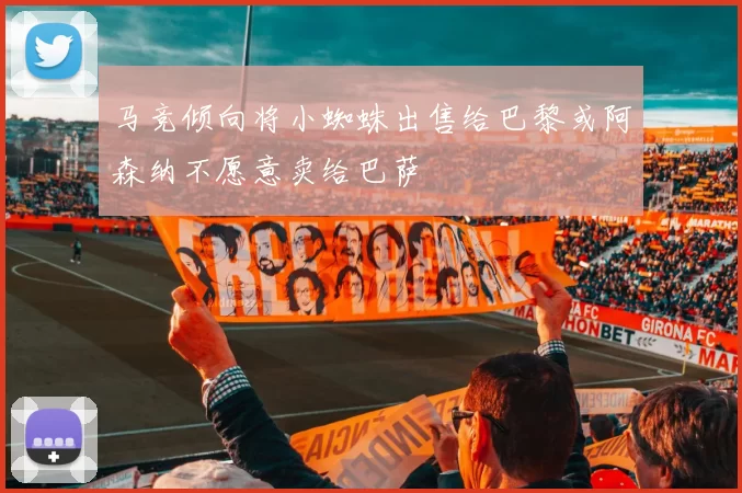 马竞倾向将小蜘蛛出售给巴黎或阿森纳不愿意卖给巴萨