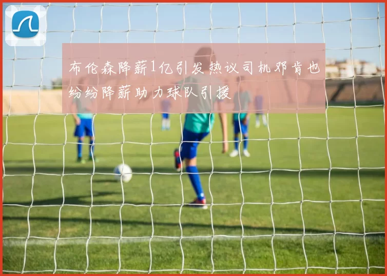 布伦森降薪1亿引发热议司机邓肯也纷纷降薪助力球队引援